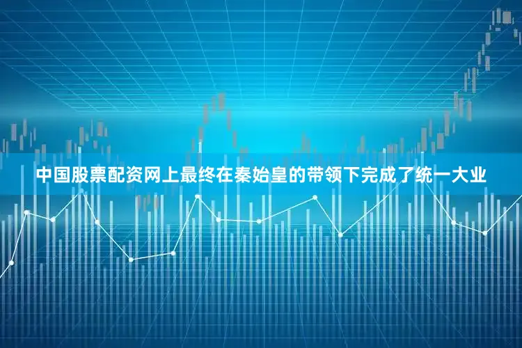 中国股票配资网上最终在秦始皇的带领下完成了统一大业
