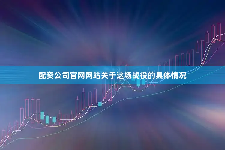 配资公司官网网站关于这场战役的具体情况