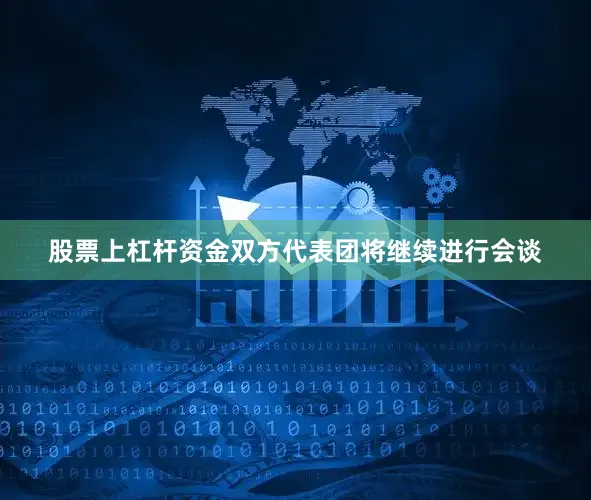 股票上杠杆资金双方代表团将继续进行会谈