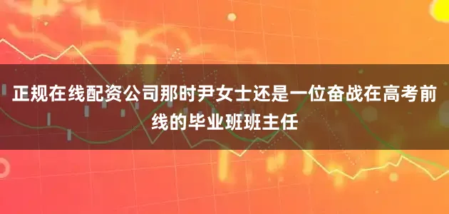 正规在线配资公司那时尹女士还是一位奋战在高考前线的毕业班班主任