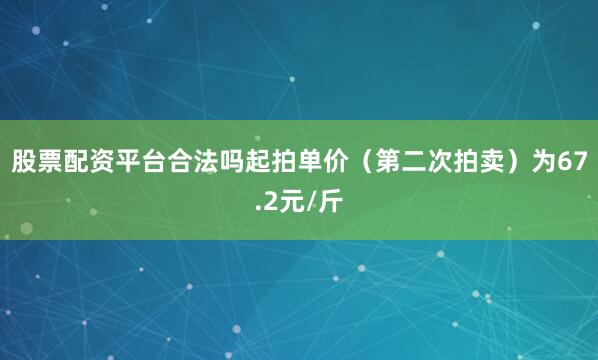 股票配资平台合法吗起拍单价（第二次拍卖）为67.2元/斤