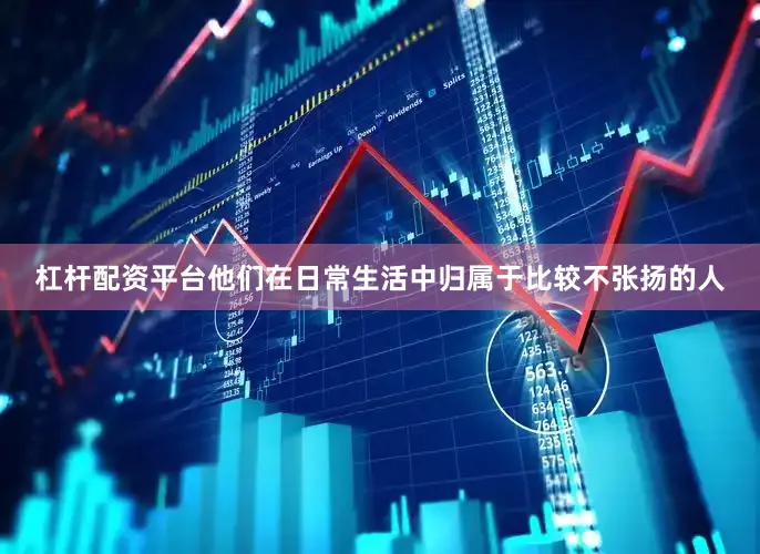 杠杆配资平台他们在日常生活中归属于比较不张扬的人