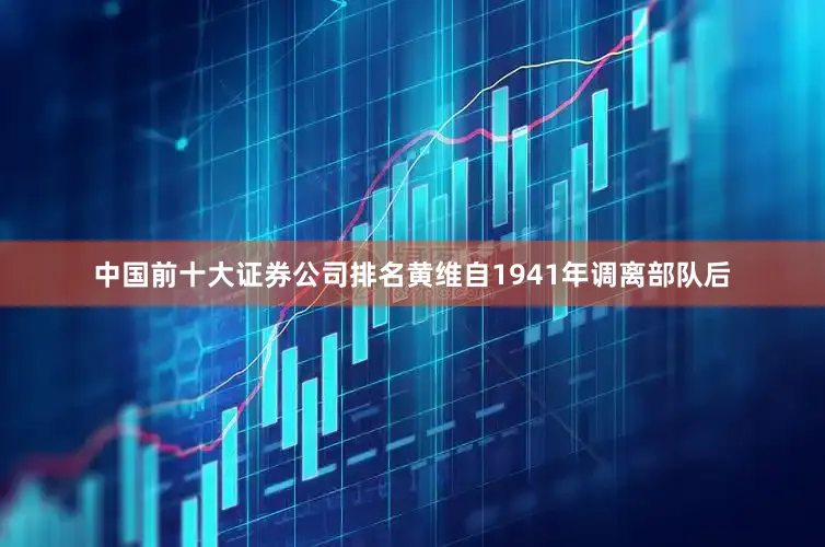 中国前十大证券公司排名黄维自1941年调离部队后