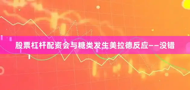 股票杠杆配资会与糖类发生美拉德反应——没错