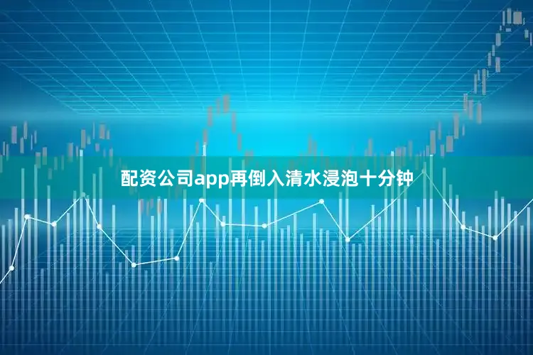 配资公司app再倒入清水浸泡十分钟