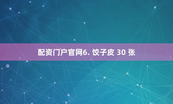 配资门户官网6. 饺子皮 30 张