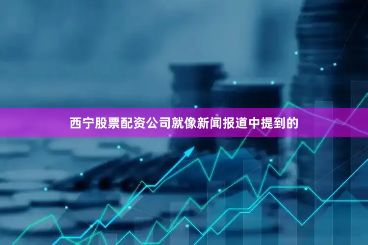 西宁股票配资公司就像新闻报道中提到的