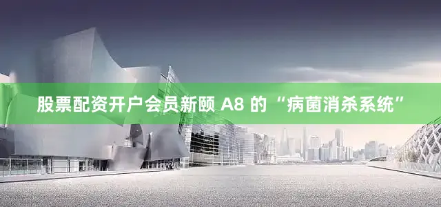 股票配资开户会员新颐 A8 的 “病菌消杀系统”