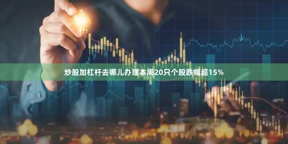 炒股加杠杆去哪儿办理本周20只个股跌幅超15%