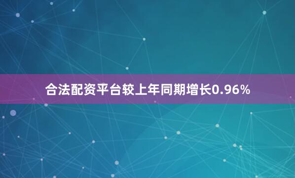 合法配资平台较上年同期增长0.96%