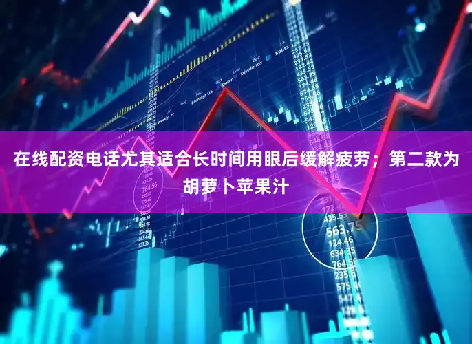 在线配资电话尤其适合长时间用眼后缓解疲劳；第二款为胡萝卜苹果汁