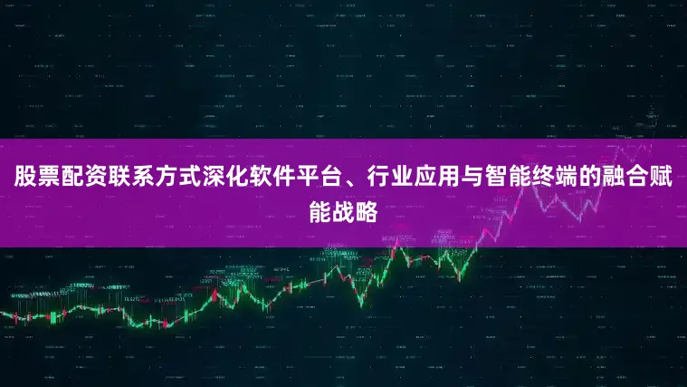 股票配资联系方式深化软件平台、行业应用与智能终端的融合赋能战略