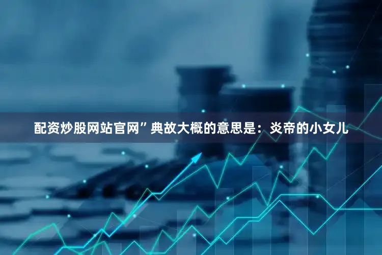 配资炒股网站官网”典故大概的意思是：炎帝的小女儿