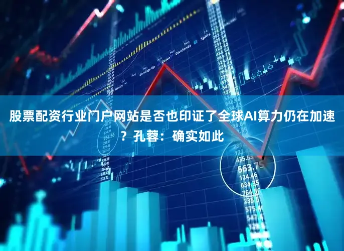 股票配资行业门户网站是否也印证了全球AI算力仍在加速？孔蓉：确实如此