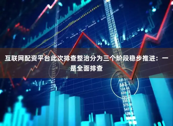 互联网配资平台此次排查整治分为三个阶段稳步推进：一是全面排查