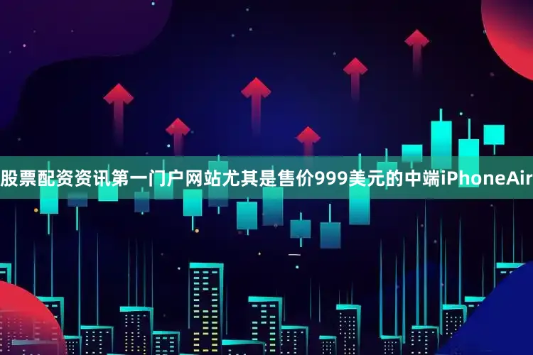 股票配资资讯第一门户网站尤其是售价999美元的中端iPhoneAir