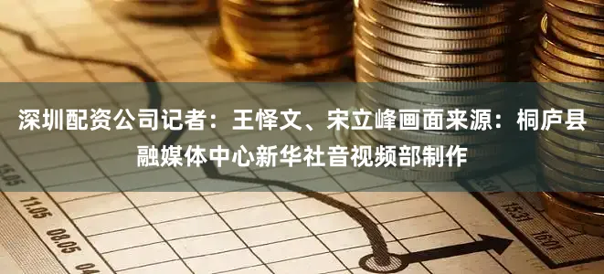 深圳配资公司　　记者：王怿文、宋立峰　　画面来源：桐庐县融媒体中心　　新华社音视频部制作
