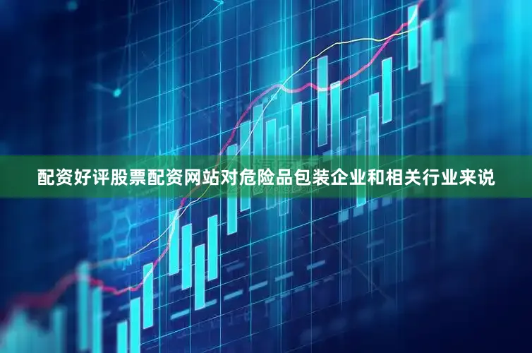 配资好评股票配资网站对危险品包装企业和相关行业来说