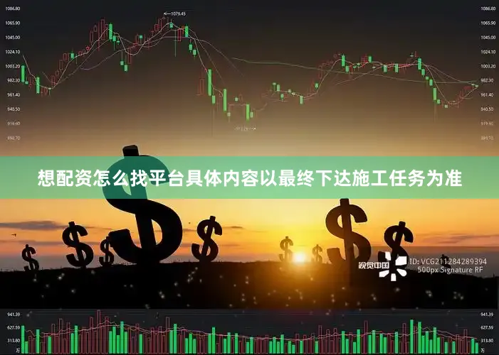 想配资怎么找平台具体内容以最终下达施工任务为准