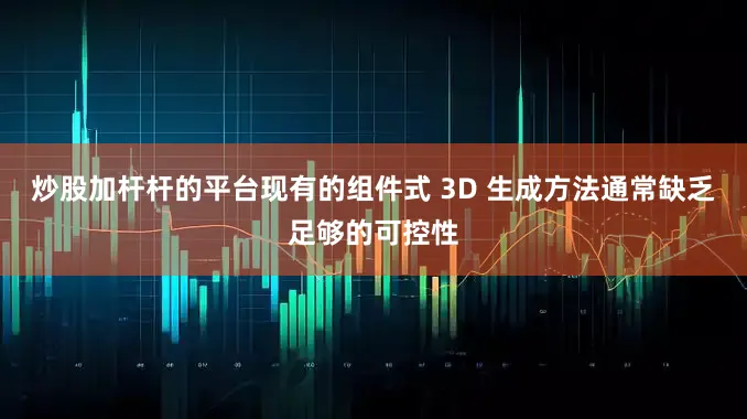 炒股加杆杆的平台现有的组件式 3D 生成方法通常缺乏足够的可控性