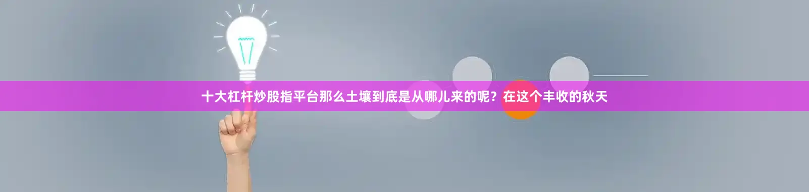 十大杠杆炒股指平台那么土壤到底是从哪儿来的呢？在这个丰收的秋天