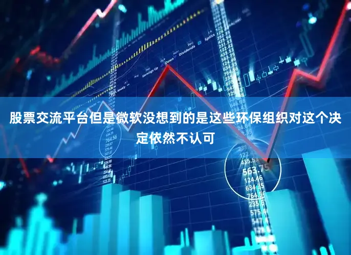 股票交流平台但是微软没想到的是这些环保组织对这个决定依然不认可