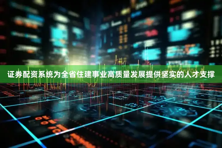 证券配资系统为全省住建事业高质量发展提供坚实的人才支撑
