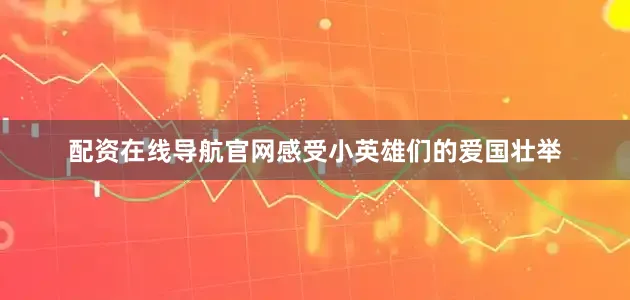 配资在线导航官网感受小英雄们的爱国壮举