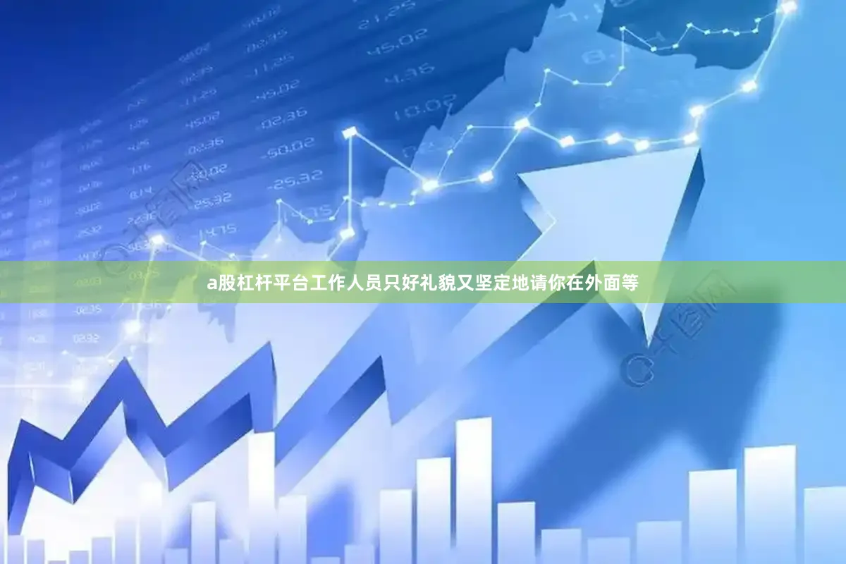 a股杠杆平台工作人员只好礼貌又坚定地请你在外面等